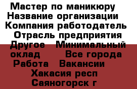 Мастер по маникюру › Название организации ­ Компания-работодатель › Отрасль предприятия ­ Другое › Минимальный оклад ­ 1 - Все города Работа » Вакансии   . Хакасия респ.,Саяногорск г.